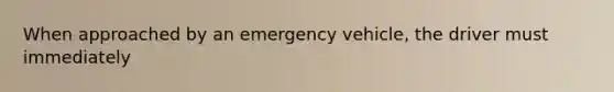 When approached by an emergency vehicle, the driver must immediately