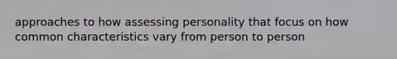 approaches to how assessing personality that focus on how common characteristics vary from person to person