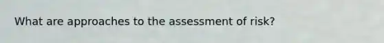 What are approaches to the assessment of risk?