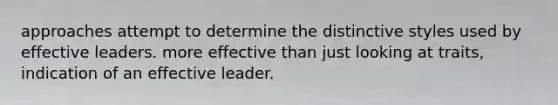 approaches attempt to determine the distinctive styles used by effective leaders. more effective than just looking at traits, indication of an effective leader.