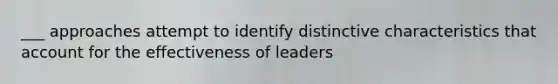 ___ approaches attempt to identify distinctive characteristics that account for the effectiveness of leaders