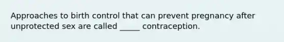 Approaches to birth control that can prevent pregnancy after unprotected sex are called _____ contraception.