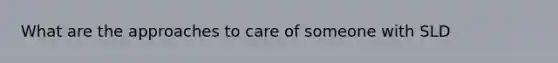 What are the approaches to care of someone with SLD