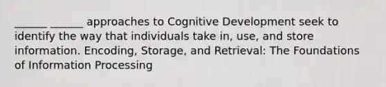 ______ ______ approaches to Cognitive Development seek to identify the way that individuals take in, use, and store information. Encoding, Storage, and Retrieval: The Foundations of Information Processing