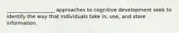 ___________________ approaches to cognitive development seek to identify the way that individuals take in, use, and store information.