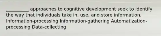 __________ approaches to cognitive development seek to identify the way that individuals take in, use, and store information. Information-processing Information-gathering Automatization-processing Data-collecting