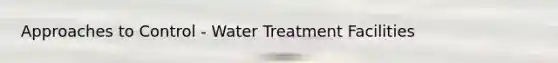 Approaches to Control - Water Treatment Facilities