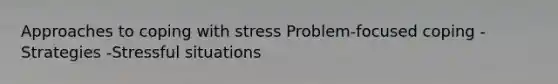 Approaches to coping with stress Problem-focused coping -Strategies -Stressful situations