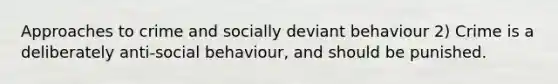 Approaches to crime and socially deviant behaviour 2) Crime is a deliberately anti-social behaviour, and should be punished.