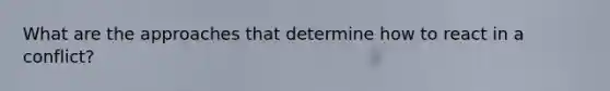 What are the approaches that determine how to react in a conflict?