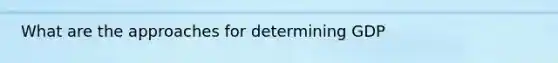 What are the approaches for determining GDP