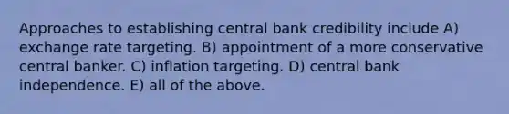 Approaches to establishing central bank credibility include A) exchange rate targeting. B) appointment of a more conservative central banker. C) inflation targeting. D) central bank independence. E) all of the above.