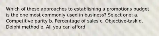 Which of these approaches to establishing a promotions budget is the one most commonly used in business? Select one: a. Competitive parity b. Percentage of sales c. Objective-task d. Delphi method e. All you can afford