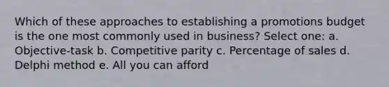 Which of these approaches to establishing a promotions budget is the one most commonly used in business? Select one: a. Objective-task b. Competitive parity c. Percentage of sales d. Delphi method e. All you can afford