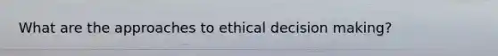 What are the approaches to ethical decision making?