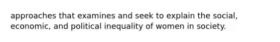 approaches that examines and seek to explain the social, economic, and political inequality of women in society.