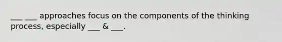 ___ ___ approaches focus on the components of the thinking process, especially ___ & ___.