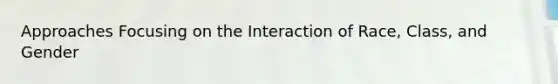 Approaches Focusing on the Interaction of Race, Class, and Gender