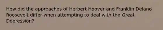 How did the approaches of Herbert Hoover and Franklin Delano Roosevelt differ when attempting to deal with the Great Depression?