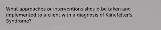 What approaches or interventions should be taken and implemented to a client with a diagnosis of Klinefelter's Syndrome?