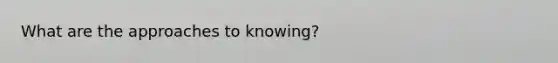 What are the approaches to knowing?