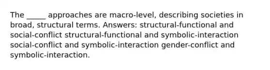 The _____ approaches are macro-level, describing societies in broad, structural terms. Answers: structural-functional and social-conflict structural-functional and symbolic-interaction social-conflict and symbolic-interaction gender-conflict and symbolic-interaction.