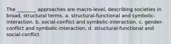 The ________ approaches are macro-level, describing societies in broad, structural terms. a. structural-functional and symbolic-interaction. b. social-conflict and symbolic-interaction. c. gender-conflict and symbolic-interaction. d. structural-functional and social-conflict