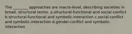 The ________ approaches are macro-level, describing societies in broad, structural terms. a.structural-functional and social-conflict b.structural-functional and symbolic-interaction c.social-conflict and symbolic-interaction d.gender-conflict and symbolic-interaction