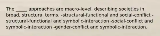 The _____ approaches are macro-level, describing societies in broad, structural terms. -structural-functional and social-conflict -structural-functional and symbolic-interaction -social-conflict and symbolic-interaction -gender-conflict and symbolic-interaction.