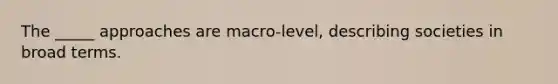 The _____ approaches are macro-level, describing societies in broad terms.