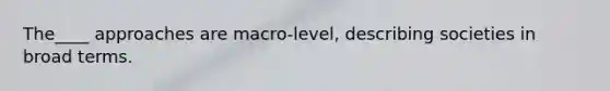 The____ approaches are macro-level, describing societies in broad terms.