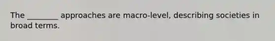 The ________ approaches are macro-level, describing societies in broad terms.