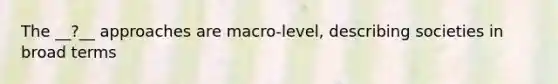 The __?__ approaches are macro-level, describing societies in broad terms