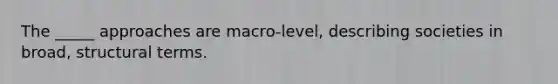 The _____ approaches are macro-level, describing societies in broad, structural terms.