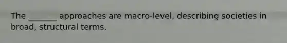 The _______ approaches are macro-level, describing societies in broad, structural terms.