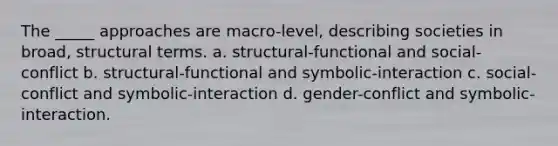 The _____ approaches are macro-level, describing societies in broad, structural terms. a. structural-functional and social-conflict b. structural-functional and symbolic-interaction c. social-conflict and symbolic-interaction d. gender-conflict and symbolic-interaction.