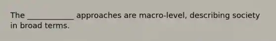 The ____________ approaches are macro-level, describing society in broad terms.