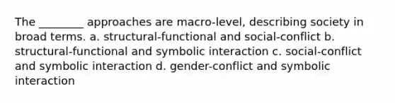 The ________ approaches are macro-level, describing society in broad terms. a. structural-functional and social-conflict b. structural-functional and symbolic interaction c. social-conflict and symbolic interaction d. gender-conflict and symbolic interaction