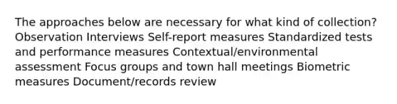 The approaches below are necessary for what kind of collection? Observation Interviews Self-report measures Standardized tests and performance measures Contextual/environmental assessment Focus groups and town hall meetings Biometric measures Document/records review