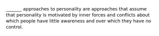 _______ approaches to personality are approaches that assume that personality is motivated by inner forces and conflicts about which people have little awareness and over which they have no control.