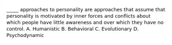 _____ approaches to personality are approaches that assume that personality is motivated by inner forces and conflicts about which people have little awareness and over which they have no control. A. Humanistic B. Behavioral C. Evolutionary D. Psychodynamic