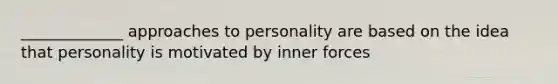 _____________ approaches to personality are based on the idea that personality is motivated by inner forces