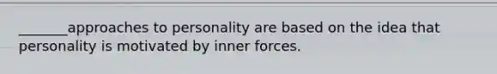 _______approaches to personality are based on the idea that personality is motivated by inner forces.