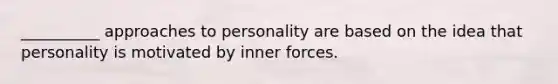 __________ approaches to personality are based on the idea that personality is motivated by inner forces.