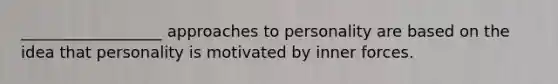 __________________ approaches to personality are based on the idea that personality is motivated by inner forces.