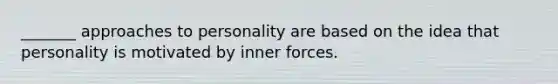 _______ approaches to personality are based on the idea that personality is motivated by inner forces.