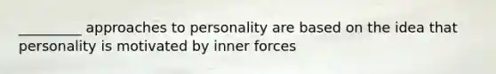 _________ approaches to personality are based on the idea that personality is motivated by inner forces