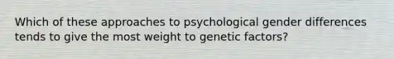 Which of these approaches to psychological gender differences tends to give the most weight to genetic factors?