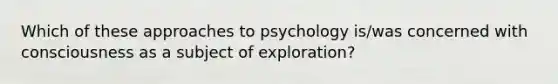 Which of these approaches to psychology is/was concerned with consciousness as a subject of exploration?