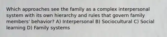 Which approaches see the family as a complex interpersonal system with its own hierarchy and rules that govern family members' behavior? A) Interpersonal B) Sociocultural C) Social learning D) Family systems